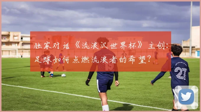 独家对话《流浪汉世界杯》主创：足球如何点燃流浪者的希望？