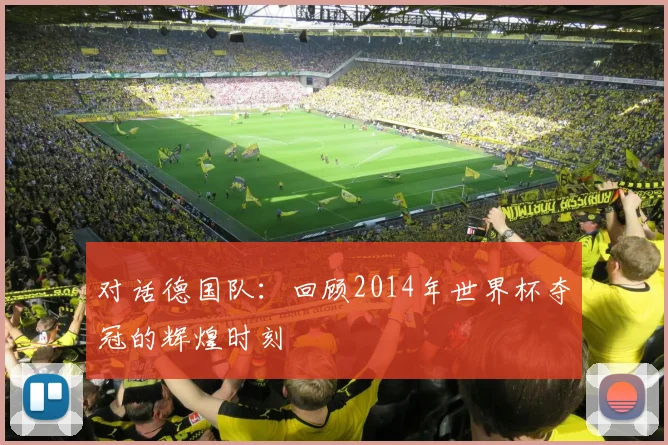 对话德国队：回顾2014年世界杯夺冠的辉煌时刻