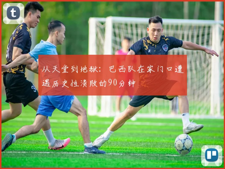 从天堂到地狱：巴西队在家门口遭遇历史性溃败的90分钟