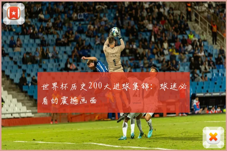 世界杯历史200大进球集锦：球迷必看的震撼画面