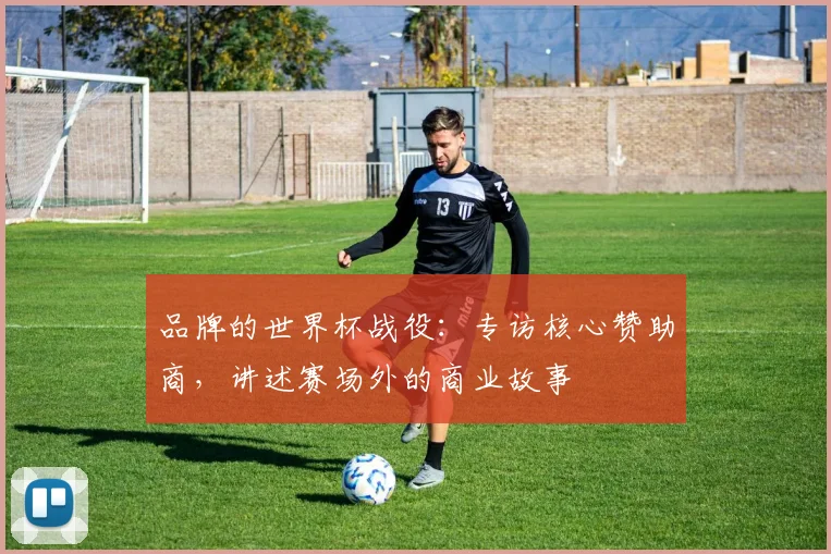 品牌的世界杯战役：专访核心赞助商，讲述赛场外的商业故事