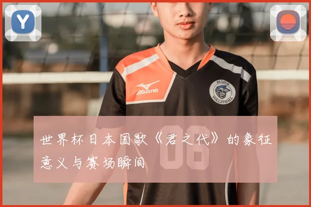 世界杯日本国歌《君之代》的象征意义与赛场瞬间