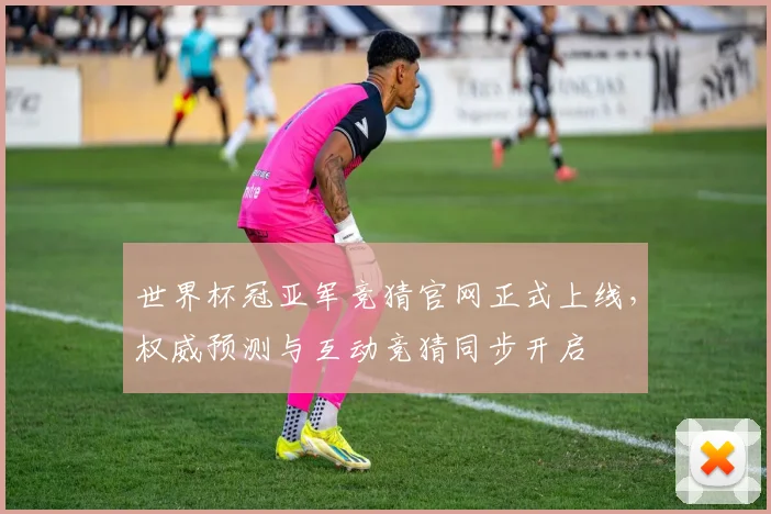 世界杯冠亚军竞猜官网正式上线，权威预测与互动竞猜同步开启
