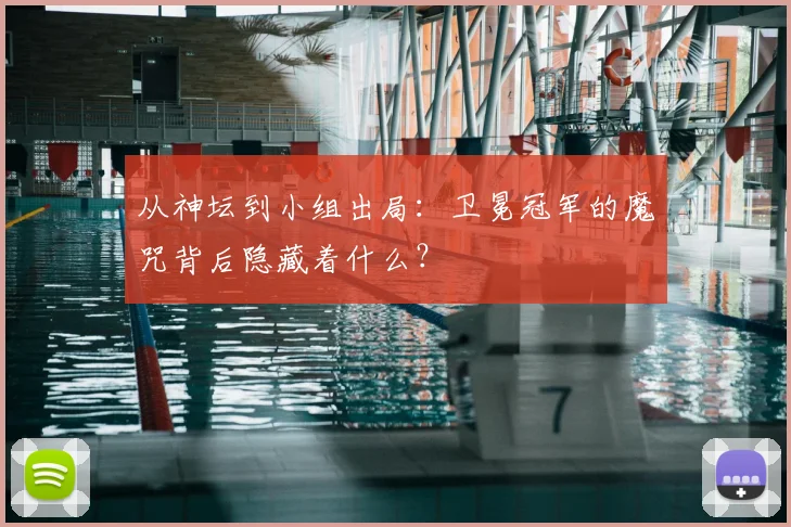 从神坛到小组出局：卫冕冠军的魔咒背后隐藏着什么？