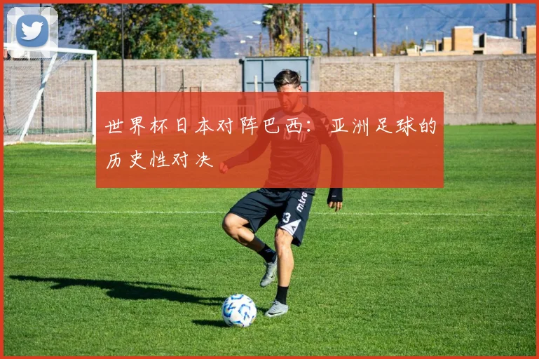 世界杯日本对阵巴西：亚洲足球的历史性对决