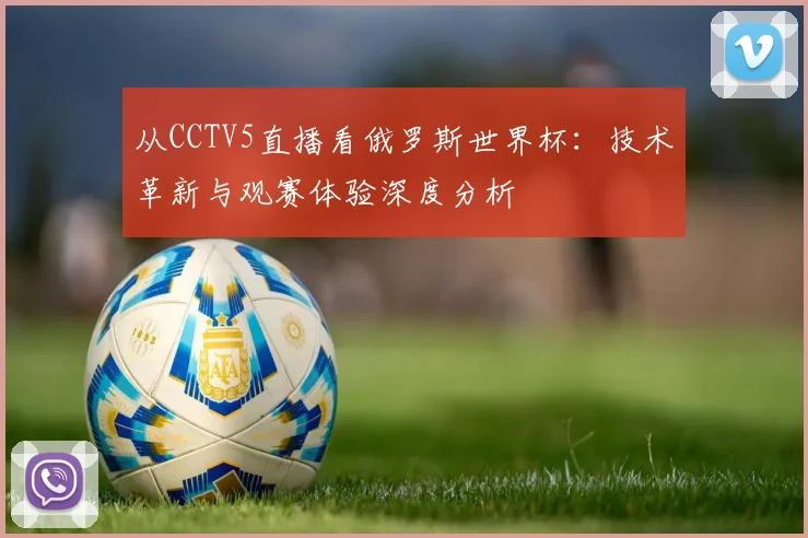 从CCTV5直播看俄罗斯世界杯:技术革新与观赛体验深度分析