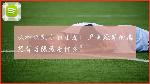 从神坛到小组出局：卫冕冠军的魔咒背后隐藏着什么？
