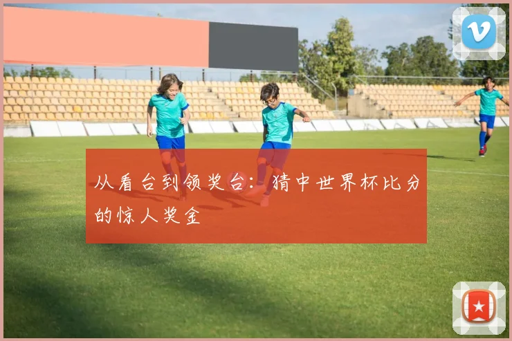 从看台到领奖台：猜中世界杯比分的惊人奖金
