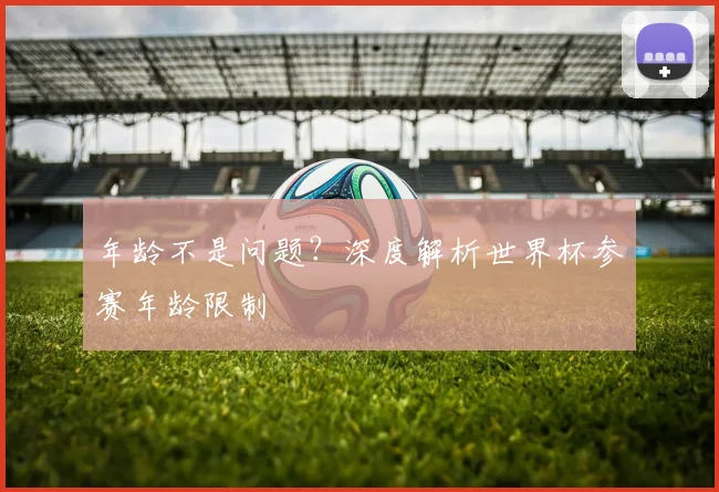 年龄不是问题？深度解析世界杯参赛年龄限制
