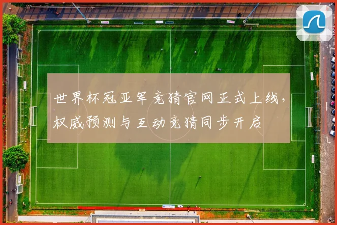 世界杯冠亚军竞猜官网正式上线，权威预测与互动竞猜同步开启
