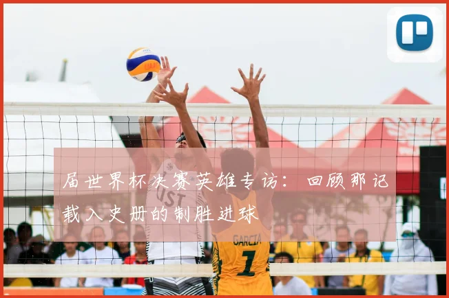 届世界杯决赛英雄专访:回顾那记载入史册的制胜进球