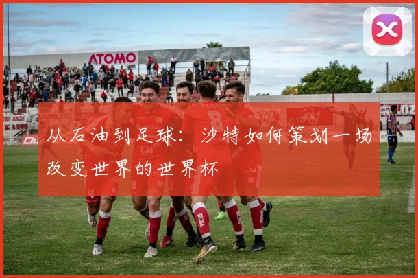 从石油到足球：沙特如何策划一场改变世界的世界杯