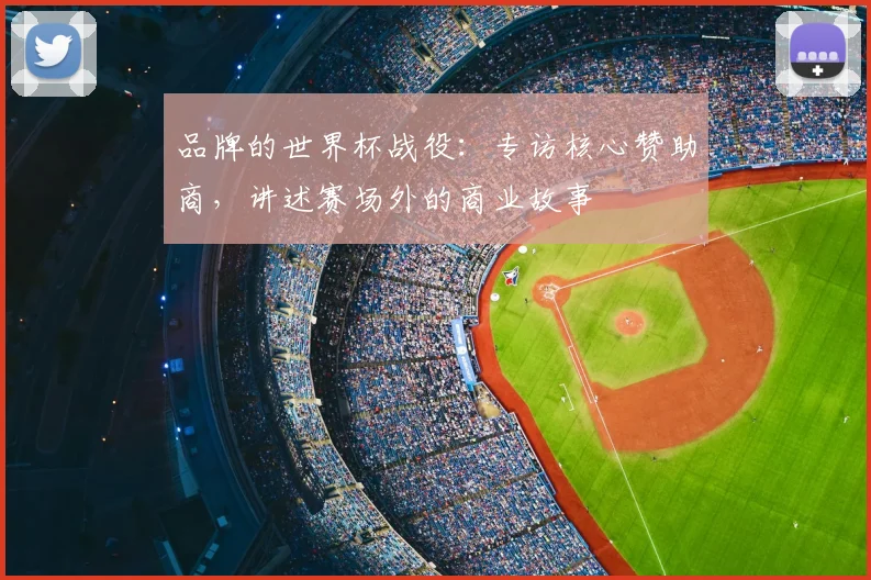 品牌的世界杯战役：专访核心赞助商，讲述赛场外的商业故事