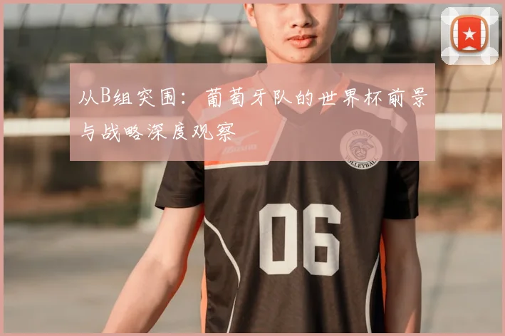 从B组突围:葡萄牙队的世界杯前景与战略深度观察