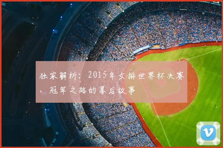 独家解析：2015年女排世界杯决赛，冠军之路的幕后故事