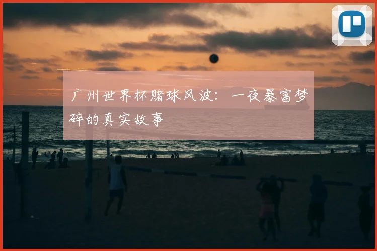 广州世界杯赌球风波：一夜暴富梦碎的真实故事