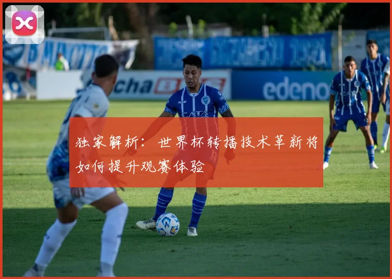 独家解析：世界杯转播技术革新将如何提升观赛体验