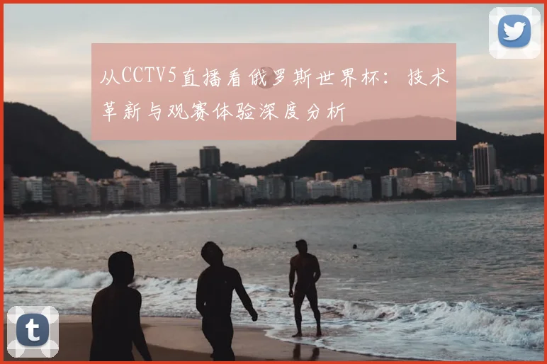从CCTV5直播看俄罗斯世界杯:技术革新与观赛体验深度分析