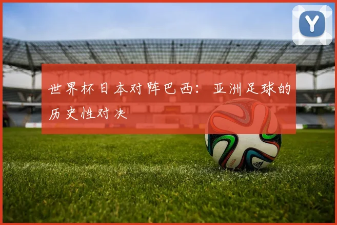 世界杯日本对阵巴西：亚洲足球的历史性对决