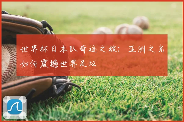 世界杯日本队奇迹之旅：亚洲之光如何震撼世界足坛