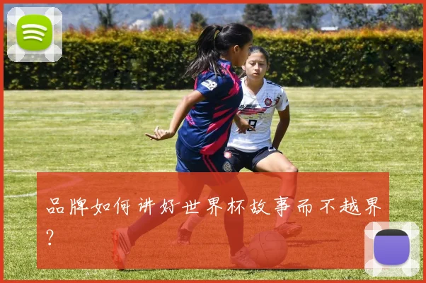 品牌如何讲好世界杯故事而不越界?
