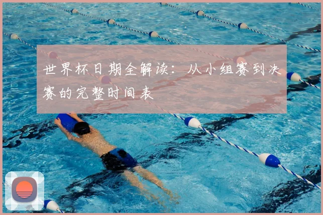世界杯日期全解读：从小组赛到决赛的完整时间表