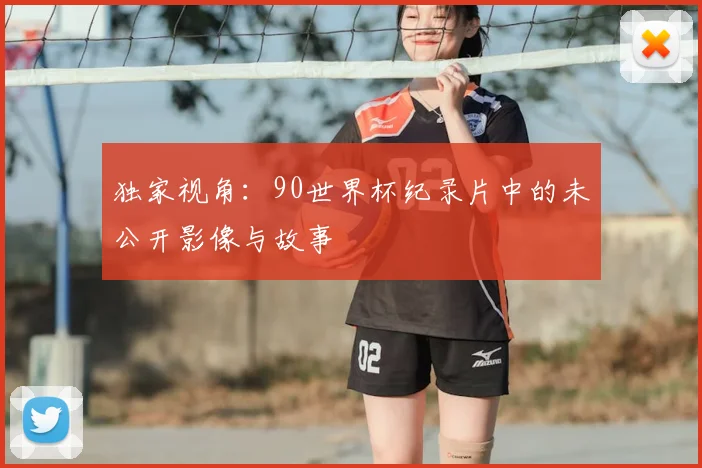 独家视角：90世界杯纪录片中的未公开影像与故事