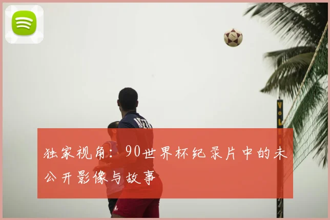 独家视角：90世界杯纪录片中的未公开影像与故事