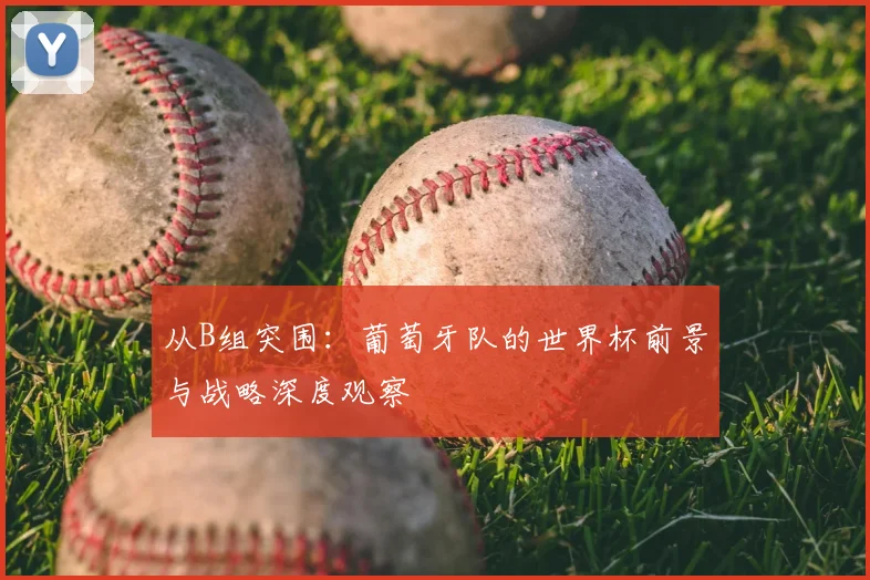 从B组突围:葡萄牙队的世界杯前景与战略深度观察