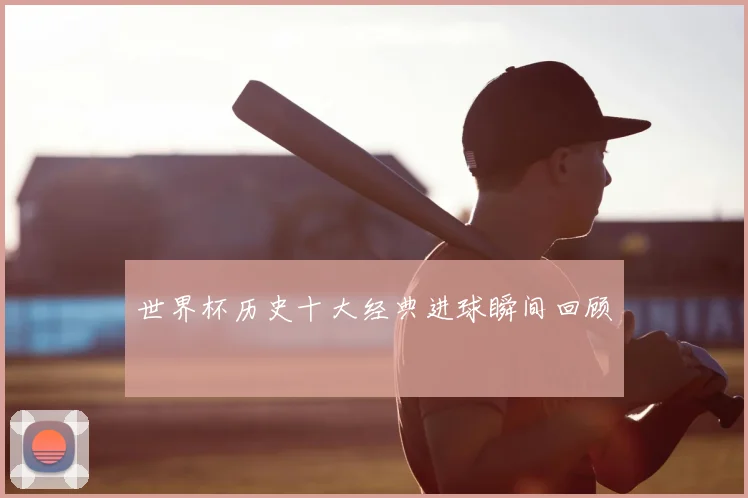 世界杯历史十大经典进球瞬间回顾